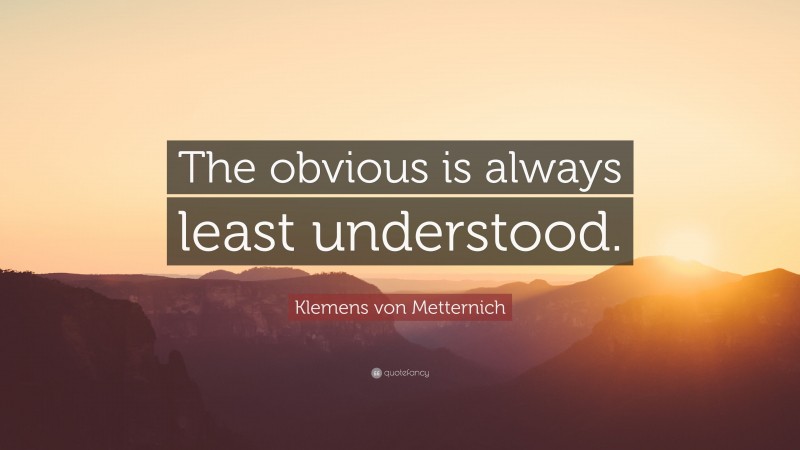 Klemens von Metternich Quote: “The obvious is always least understood.”