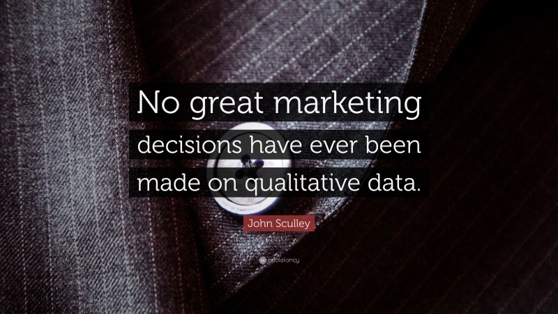 John Sculley Quote: “No great marketing decisions have ever been made on qualitative data.”