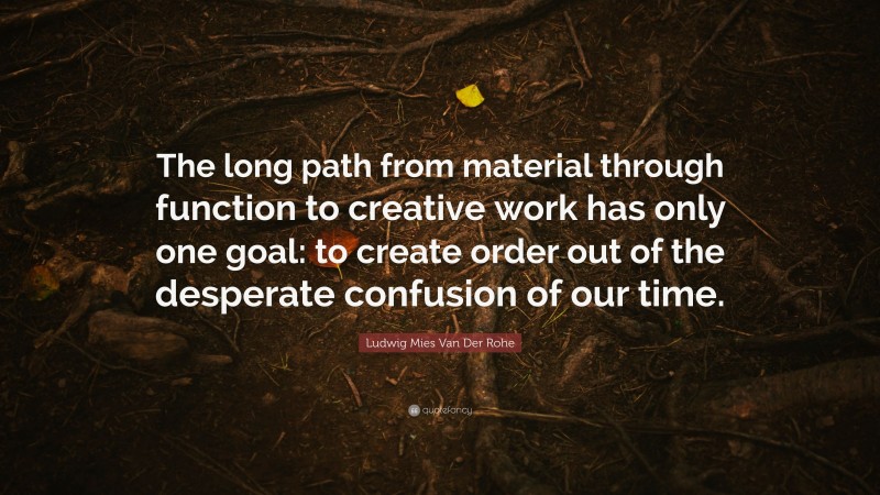 Ludwig Mies Van Der Rohe Quote: “The long path from material through function to creative work has only one goal: to create order out of the desperate confusion of our time.”