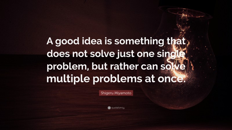 Shigeru Miyamoto Quote: “A good idea is something that does not solve just one single problem, but rather can solve multiple problems at once.”