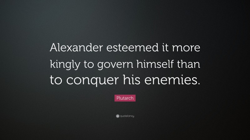 Plutarch Quote: “Alexander esteemed it more kingly to govern himself than to conquer his enemies.”