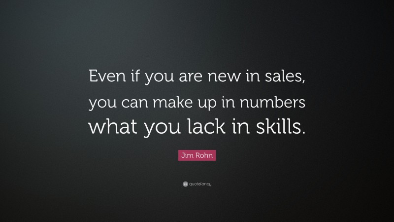 Jim Rohn Quote: “Even if you are new in sales, you can make up in numbers what you lack in skills.”