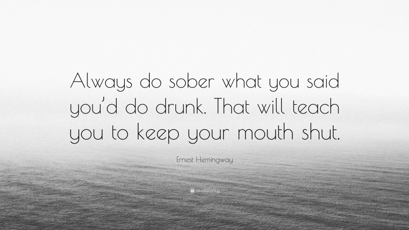 Ernest Hemingway Quote: “Always do sober what you said you’d do drunk. That will teach you to keep your mouth shut.”