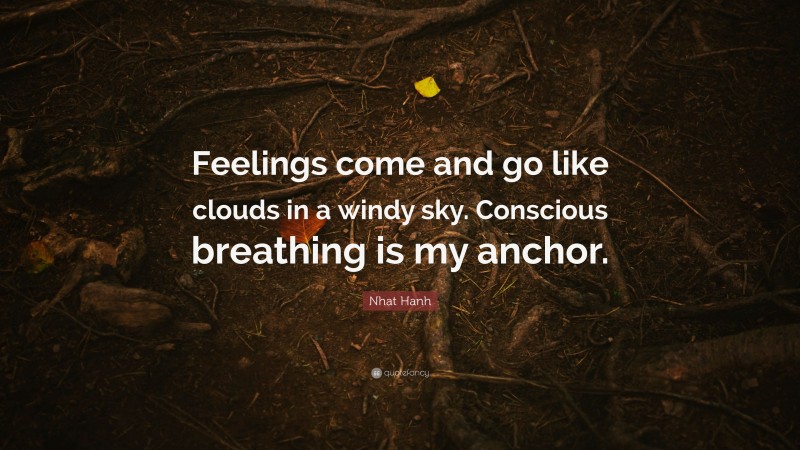 Nhat Hanh Quote: “Feelings come and go like clouds in a windy sky. Conscious breathing is my anchor.”