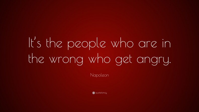 Napoleon Quote: “It’s the people who are in the wrong who get angry.”