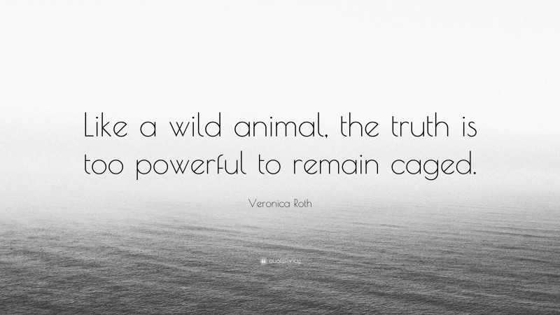 Veronica Roth Quote: “Like a wild animal, the truth is too powerful to remain caged.”