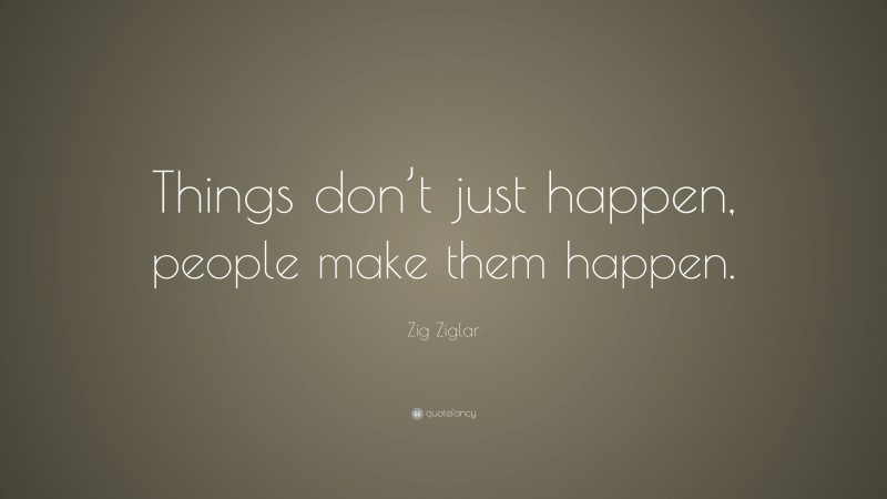 Zig Ziglar Quote: “Things don’t just happen, people make them happen.”