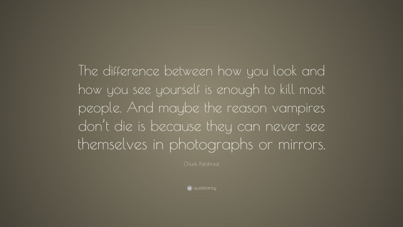 Chuck Palahniuk Quote: “The difference between how you look and how you see yourself is enough to kill most people. And maybe the reason vampires don’t die is because they can never see themselves in photographs or mirrors.”