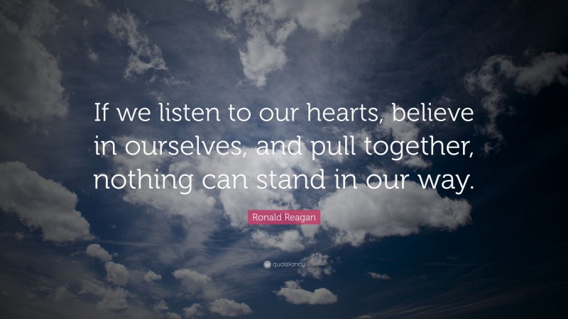 Ronald Reagan Quote: “If we listen to our hearts, believe in ourselves, and pull together, nothing can stand in our way.”