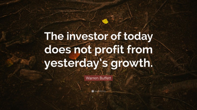 Warren Buffett Quote: “The investor of today does not profit from yesterday’s growth.”
