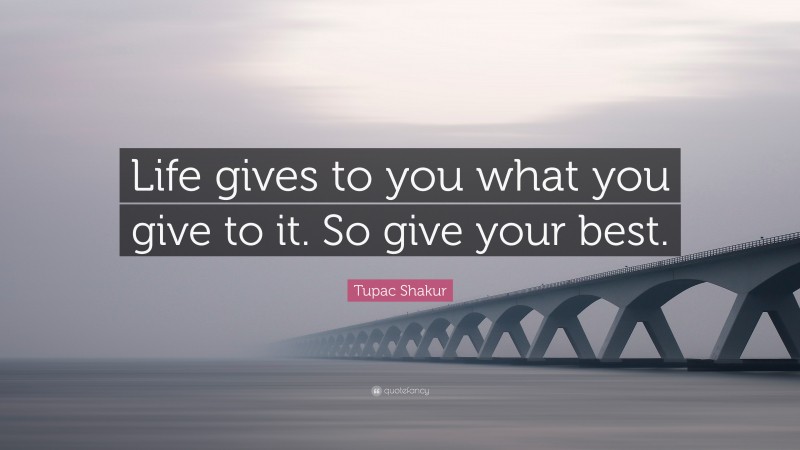 Tupac Shakur Quote: “Life gives to you what you give to it. So give your best.”
