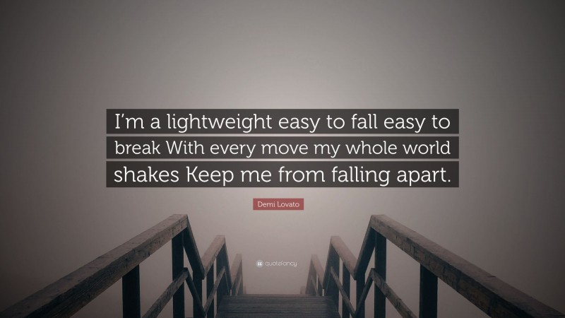 Demi Lovato Quote: “I’m a lightweight easy to fall easy to break With every move my whole world shakes Keep me from falling apart.”