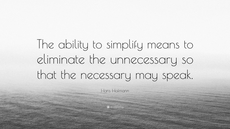 Hans Hofmann Quote: “The ability to simplify means to eliminate the unnecessary so that the necessary may speak.”