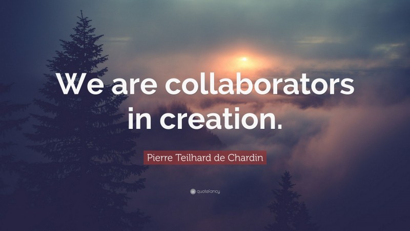 Pierre Teilhard de Chardin Quote: “We are collaborators in creation.”