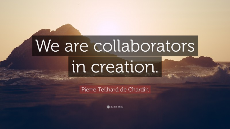 Pierre Teilhard de Chardin Quote: “We are collaborators in creation.”