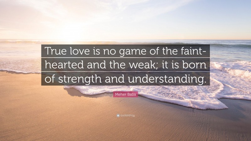 Meher Baba Quote: “True love is no game of the faint-hearted and the weak; it is born of strength and understanding.”