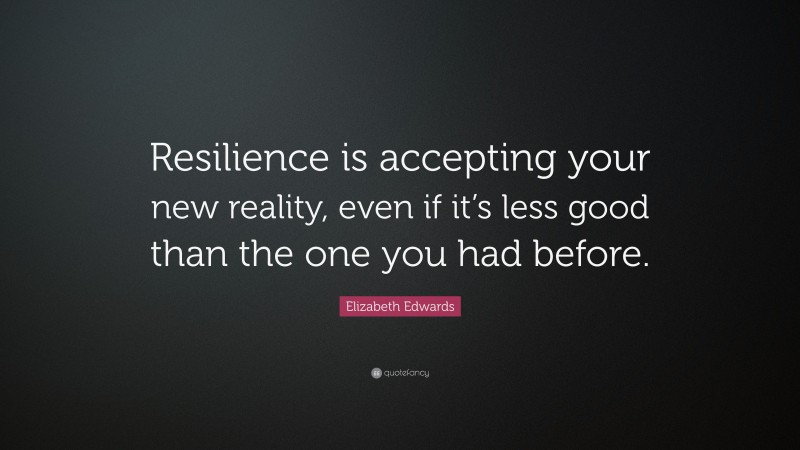 Elizabeth Edwards Quote: “Resilience is accepting your new reality, even if it’s less good than the one you had before.”