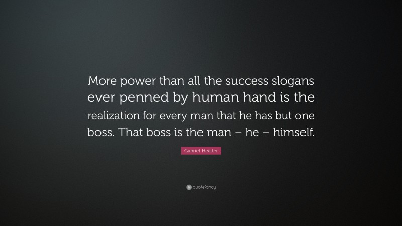Gabriel Heatter Quote: “More power than all the success slogans ever penned by human hand is the realization for every man that he has but one boss. That boss is the man – he – himself.”