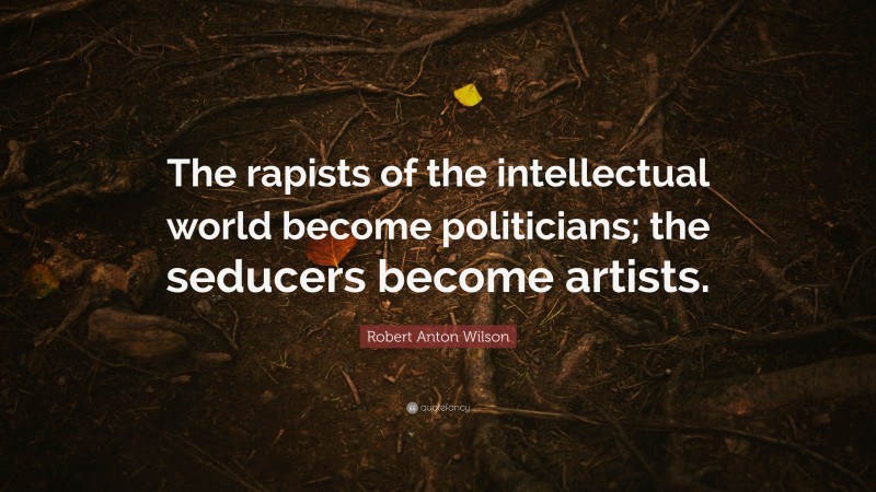 Robert Anton Wilson Quote: “The rapists of the intellectual world become politicians; the seducers become artists.”