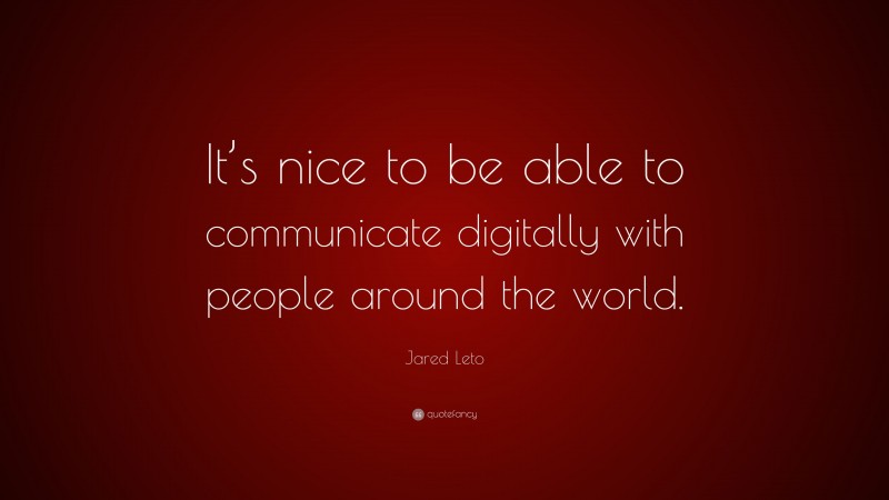 Jared Leto Quote: “It’s nice to be able to communicate digitally with people around the world.”