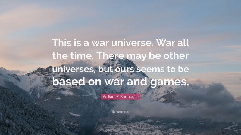 William S. Burroughs Quote: “This is a war universe. War all the time. There may be other universes, but ours seems to be based on war and games.”