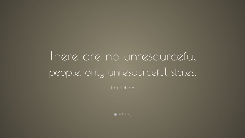 Tony Robbins Quote: “There are no unresourceful people, only unresourceful states.”