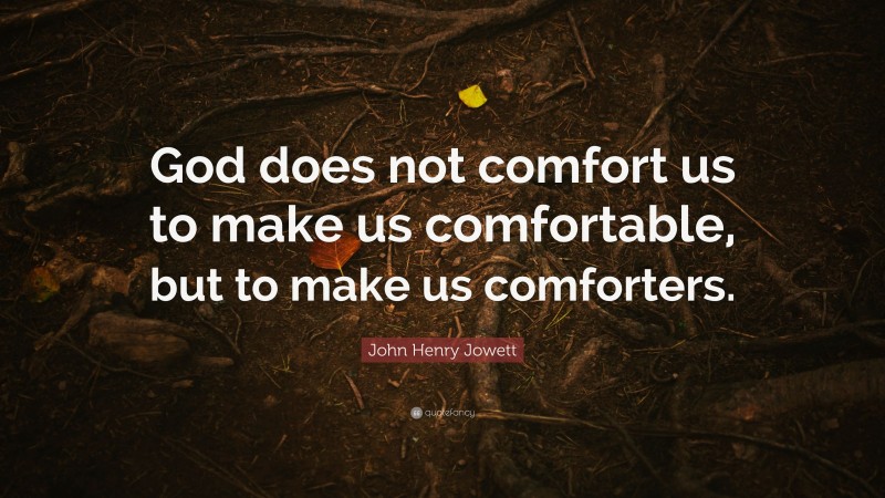 John Henry Jowett Quote: “God does not comfort us to make us comfortable, but to make us comforters.”