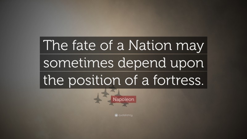 Napoleon Quote: “The fate of a Nation may sometimes depend upon the position of a fortress.”