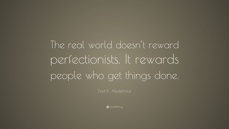 Ziad K. Abdelnour Quote: “The real world doesn’t reward perfectionists. It rewards people who get things done.”