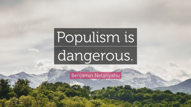 Benjamin Netanyahu Quote: “Populism is dangerous.”