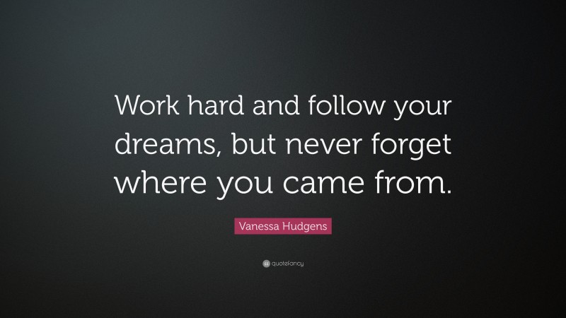 Vanessa Hudgens Quote: “Work hard and follow your dreams, but never forget where you came from.”