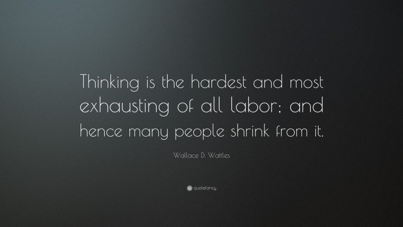 Wallace D. Wattles Quote: “Thinking is the hardest and most exhausting of all labor; and hence many people shrink from it.”