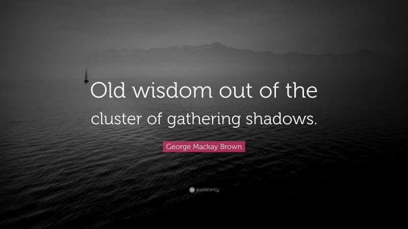 George Mackay Brown Quote: “Old wisdom out of the cluster of gathering shadows.”