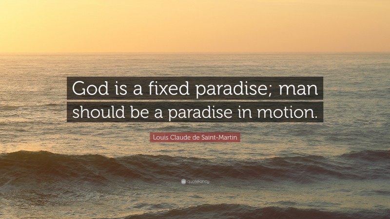 Louis Claude de Saint-Martin Quote: “God is a fixed paradise; man should be a paradise in motion.”