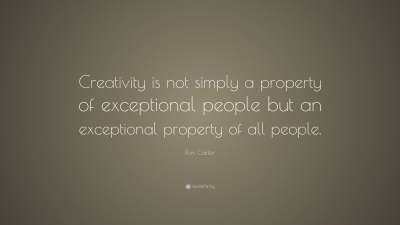 Ron Carter Quote: “Creativity is not simply a property of exceptional people but an exceptional property of all people.”