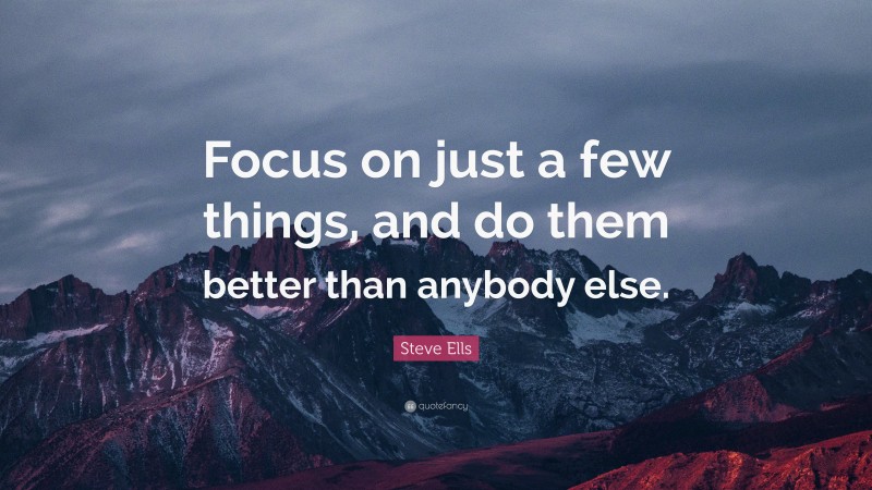 Steve Ells Quote: “Focus on just a few things, and do them better than anybody else.”
