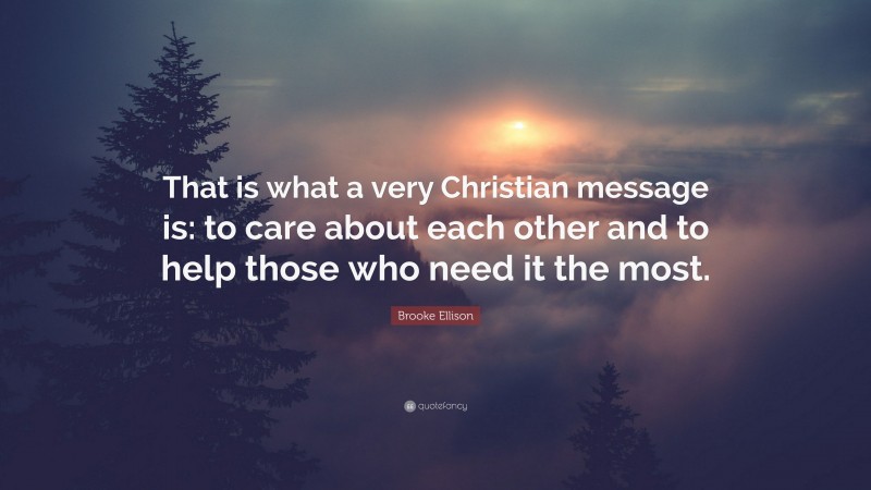 Brooke Ellison Quote: “That is what a very Christian message is: to care about each other and to help those who need it the most.”