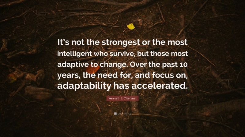 Kenneth I. Chenault Quote: “It’s not the strongest or the most intelligent who survive, but those most adaptive to change. Over the past 10 years, the need for, and focus on, adaptability has accelerated.”