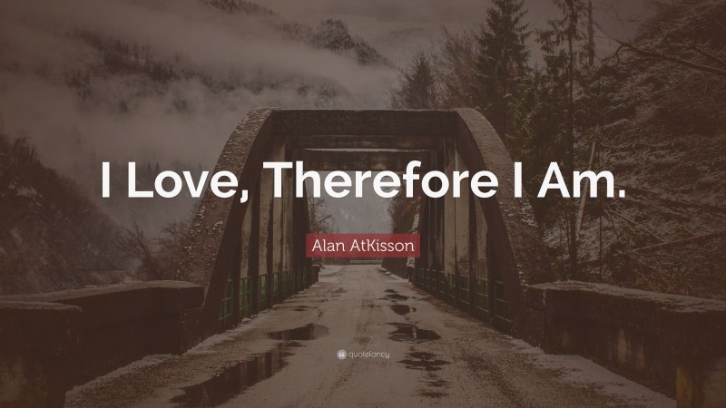 Alan AtKisson Quote: “I Love, Therefore I Am.”