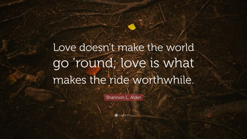 Shannon L. Alder Quote: “Love doesn’t make the world go ’round; love is what makes the ride worthwhile.”