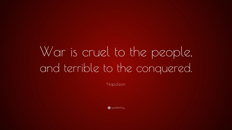 Napoleon Quote: “War is cruel to the people, and terrible to the conquered.”