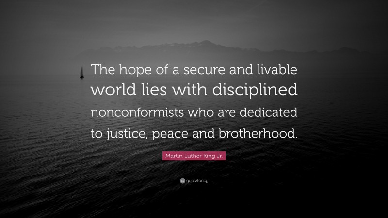 Martin Luther King Jr. Quote: “The hope of a secure and livable world lies with disciplined nonconformists who are dedicated to justice, peace and brotherhood.”