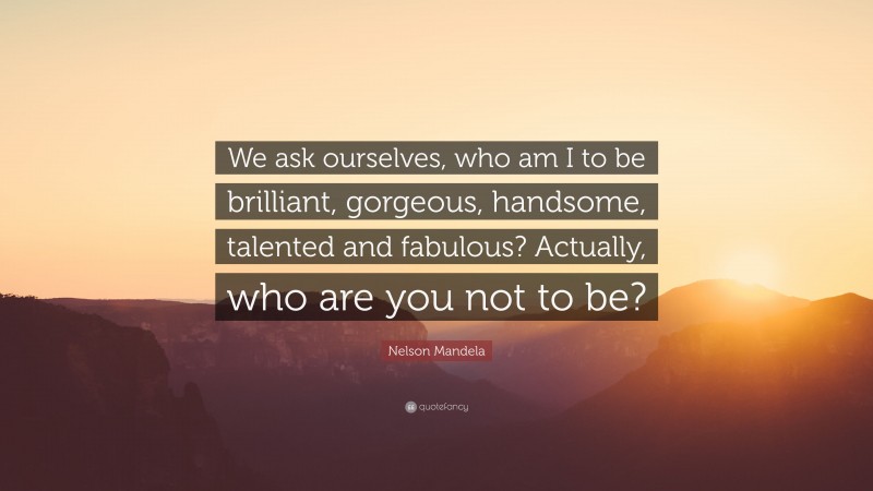 Nelson Mandela Quote: “We ask ourselves, who am I to be brilliant, gorgeous, handsome, talented and fabulous? Actually, who are you not to be?”