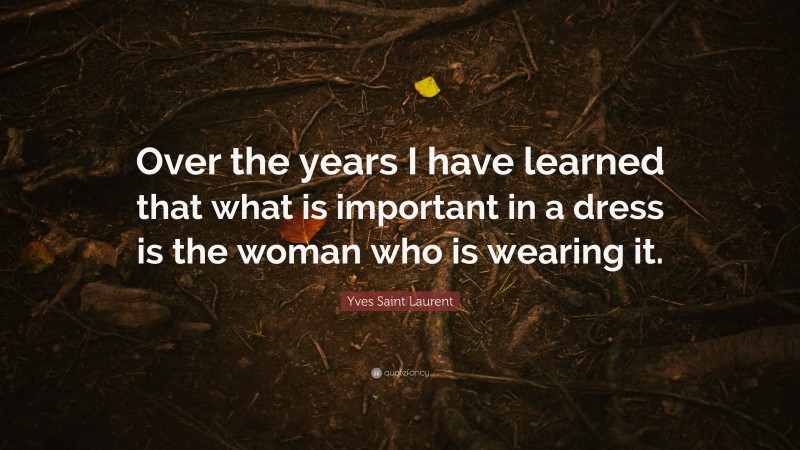 Yves Saint Laurent Quote: “Over the years I have learned that what is important in a dress is the woman who is wearing it.”