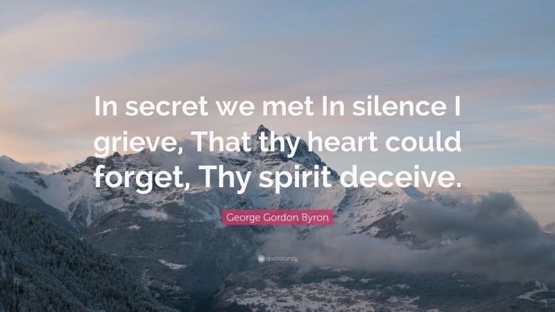 George Gordon Byron Quote: “In secret we met In silence I grieve, That thy heart could forget, Thy spirit deceive.”