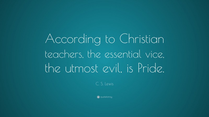C. S. Lewis Quote: “According to Christian teachers, the essential vice, the utmost evil, is Pride.”
