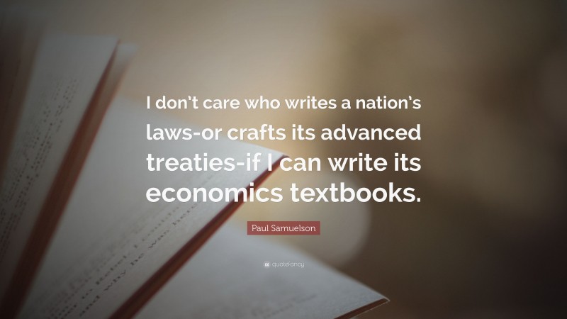 Paul Samuelson Quote: “I don’t care who writes a nation’s laws-or crafts its advanced treaties-if I can write its economics textbooks.”