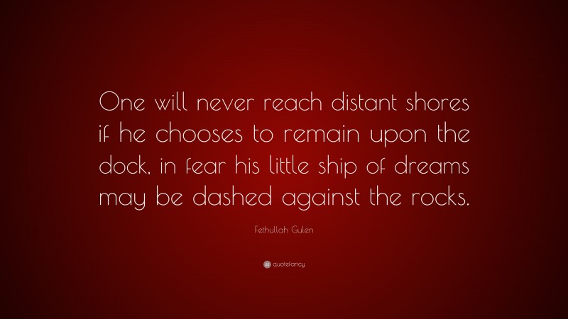 Fethullah Gulen Quote: “One will never reach distant shores if he chooses to remain upon the dock, in fear his little ship of dreams may be dashed against the rocks.”