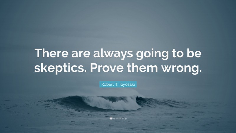 Robert T. Kiyosaki Quote: “There are always going to be skeptics. Prove them wrong.”