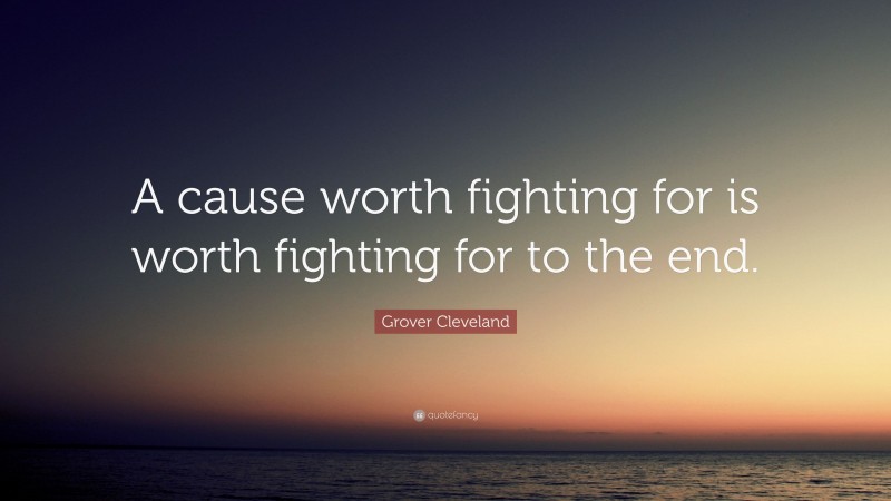 Grover Cleveland Quote: “A cause worth fighting for is worth fighting for to the end.”